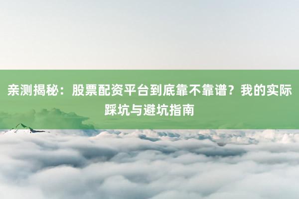 亲测揭秘：股票配资平台到底靠不靠谱？我的实际踩坑与避坑指南