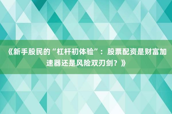 《新手股民的“杠杆初体验”：股票配资是财富加速器还是风险双刃剑？》