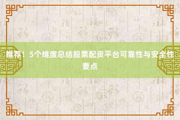 推荐！5个维度总结股票配资平台可靠性与安全性要点