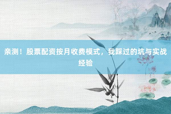亲测！股票配资按月收费模式，我踩过的坑与实战经验