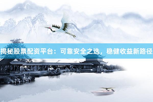揭秘股票配资平台：可靠安全之选，稳健收益新路径