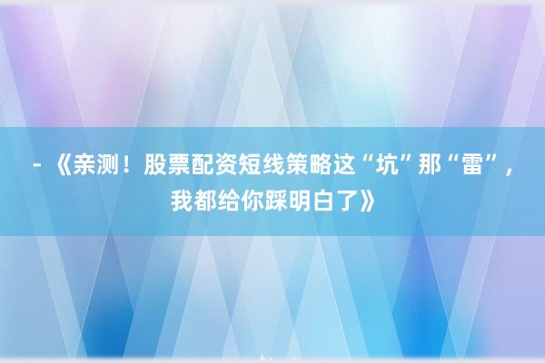- 《亲测！股票配资短线策略这“坑”那“雷”，我都给你踩明白了》