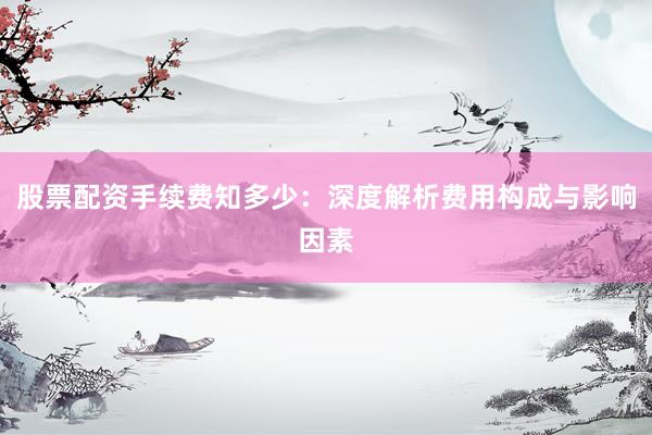 股票配资手续费知多少：深度解析费用构成与影响因素