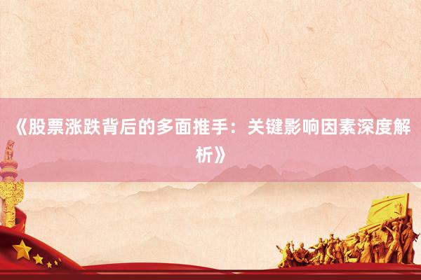 《股票涨跌背后的多面推手：关键影响因素深度解析》