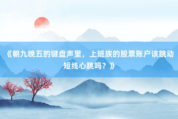 《朝九晚五的键盘声里，上班族的股票账户该跳动短线心跳吗？》