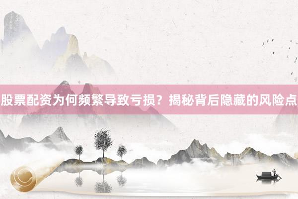 股票配资为何频繁导致亏损？揭秘背后隐藏的风险点