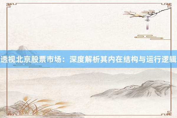 透视北京股票市场：深度解析其内在结构与运行逻辑