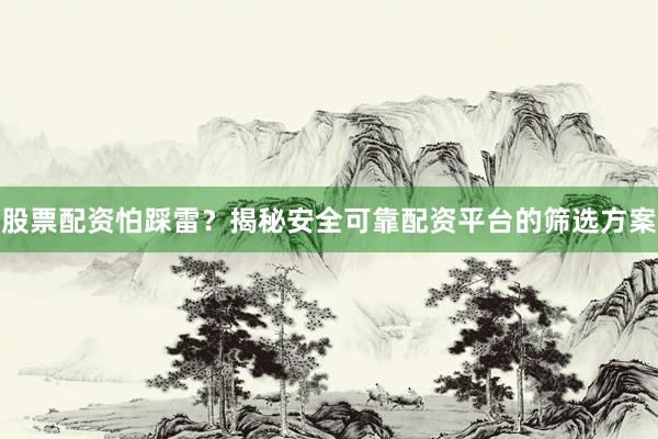 股票配资怕踩雷？揭秘安全可靠配资平台的筛选方案