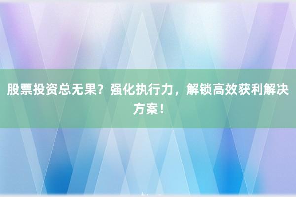 股票投资总无果？强化执行力，解锁高效获利解决方案！
