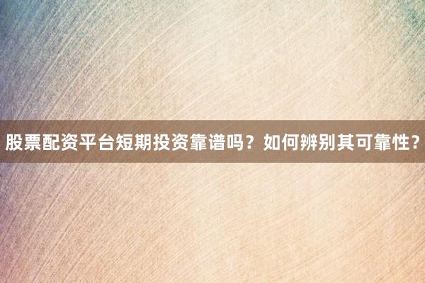 股票配资平台短期投资靠谱吗？如何辨别其可靠性？