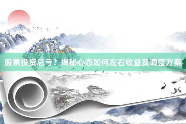 股票投资总亏？揭秘心态如何左右收益及调整方案