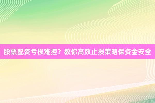 股票配资亏损难控？教你高效止损策略保资金安全