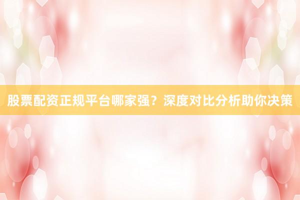 股票配资正规平台哪家强？深度对比分析助你决策