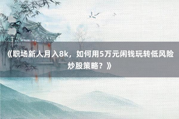 《职场新人月入8k，如何用5万元闲钱玩转低风险炒股策略？》