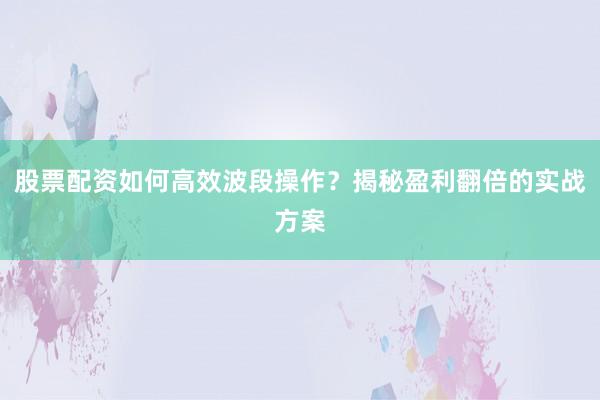股票配资如何高效波段操作？揭秘盈利翻倍的实战方案