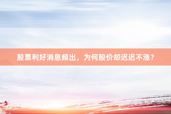 股票利好消息频出，为何股价却迟迟不涨？