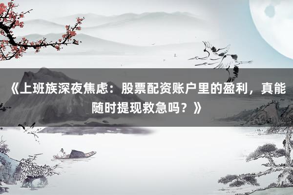 《上班族深夜焦虑：股票配资账户里的盈利，真能随时提现救急吗？》