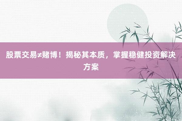 股票交易≠赌博！揭秘其本质，掌握稳健投资解决方案