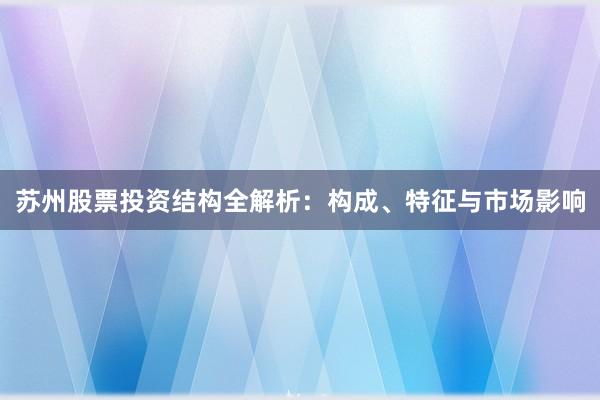 苏州股票投资结构全解析：构成、特征与市场影响