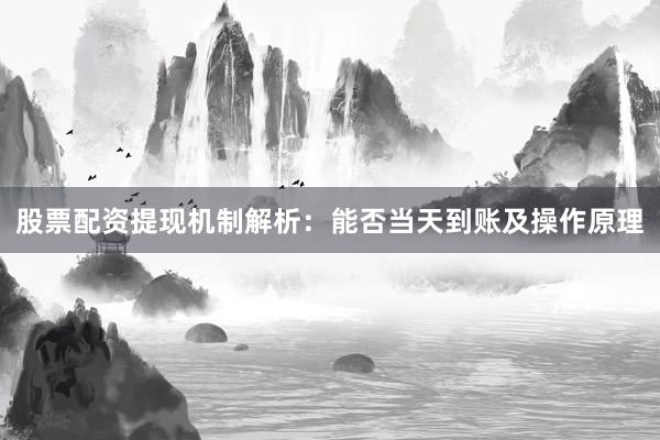 股票配资提现机制解析：能否当天到账及操作原理