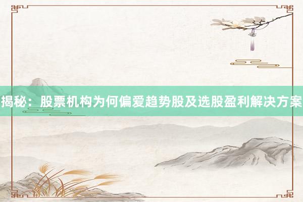 揭秘：股票机构为何偏爱趋势股及选股盈利解决方案
