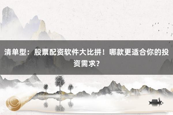 清单型：股票配资软件大比拼！哪款更适合你的投资需求？