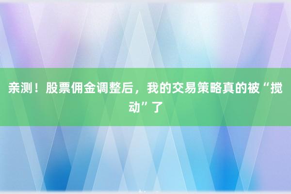 亲测！股票佣金调整后，我的交易策略真的被“搅动”了
