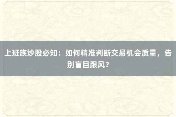 上班族炒股必知：如何精准判断交易机会质量，告别盲目跟风？