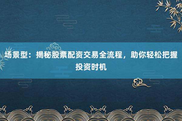 场景型：揭秘股票配资交易全流程，助你轻松把握投资时机