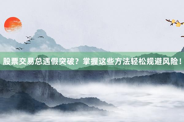 股票交易总遇假突破？掌握这些方法轻松规避风险！