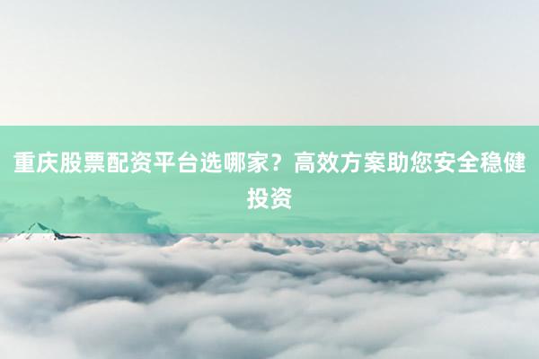 重庆股票配资平台选哪家？高效方案助您安全稳健投资