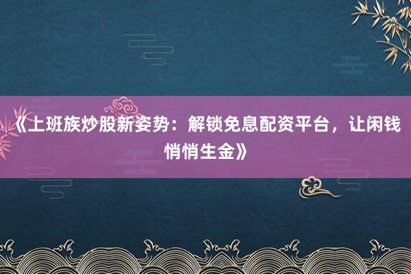 《上班族炒股新姿势：解锁免息配资平台，让闲钱悄悄生金》