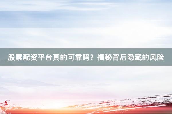 股票配资平台真的可靠吗？揭秘背后隐藏的风险
