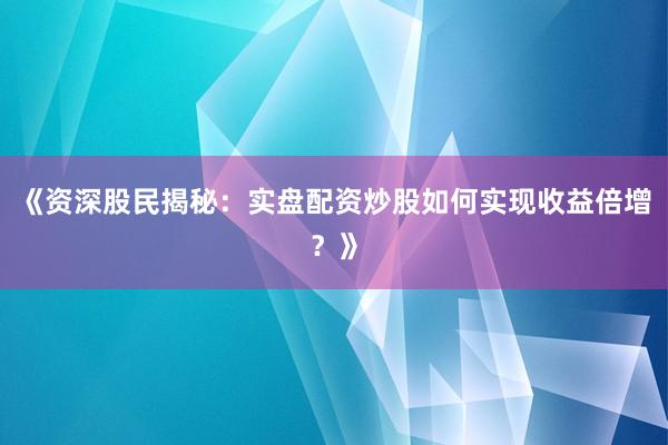 《资深股民揭秘：实盘配资炒股如何实现收益倍增？》