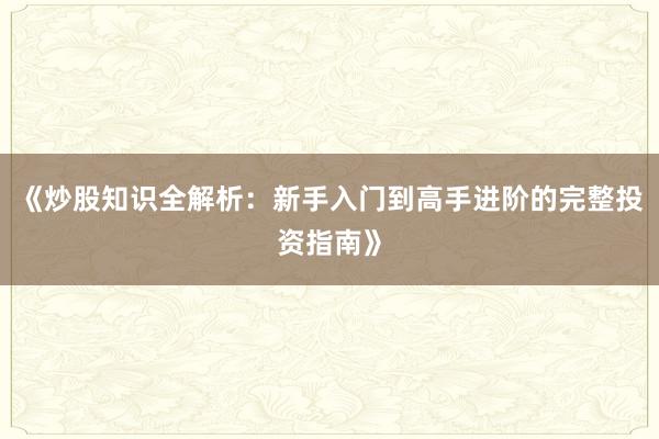 《炒股知识全解析：新手入门到高手进阶的完整投资指南》