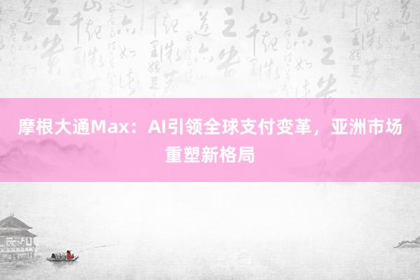 摩根大通Max：AI引领全球支付变革，亚洲市场重塑新格局
