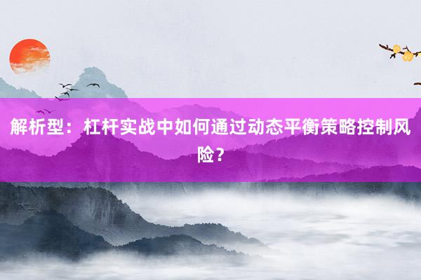 解析型：杠杆实战中如何通过动态平衡策略控制风险？