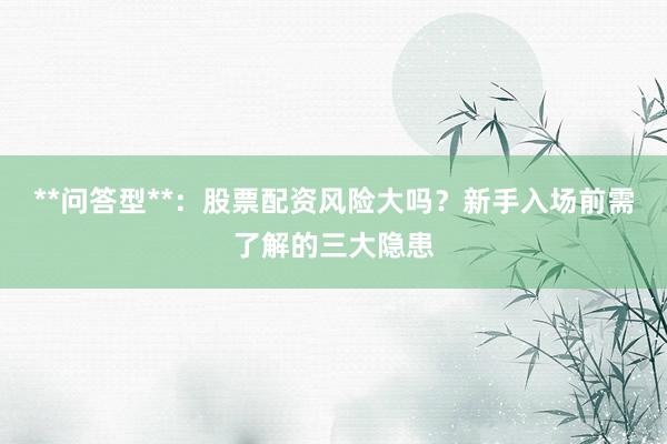 **问答型**：股票配资风险大吗？新手入场前需了解的三大隐患