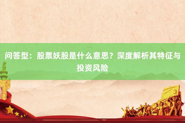 问答型：股票妖股是什么意思？深度解析其特征与投资风险