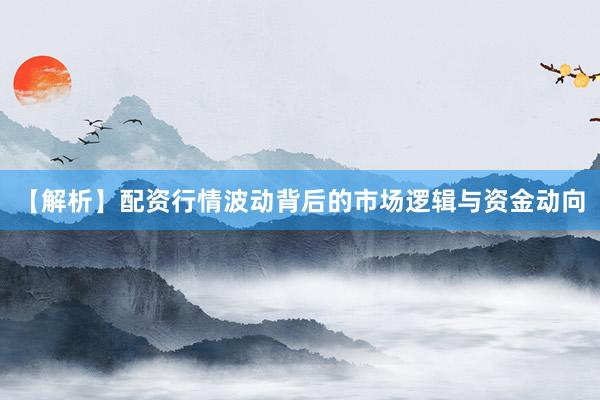 【解析】配资行情波动背后的市场逻辑与资金动向