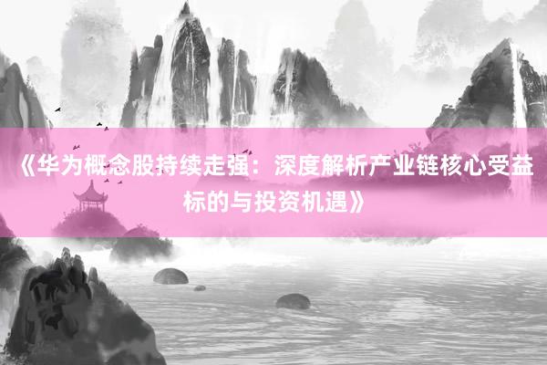 《华为概念股持续走强：深度解析产业链核心受益标的与投资机遇》