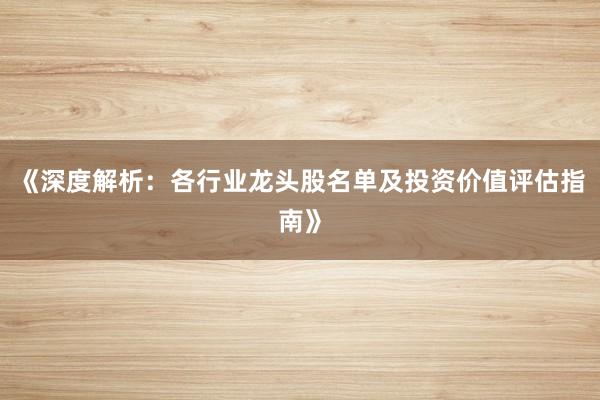 《深度解析：各行业龙头股名单及投资价值评估指南》