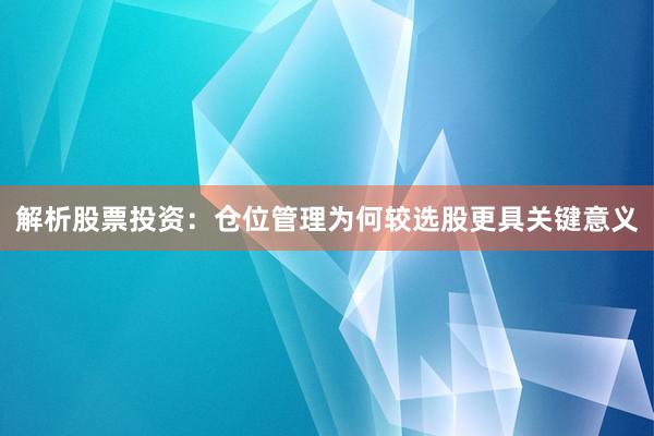 解析股票投资：仓位管理为何较选股更具关键意义