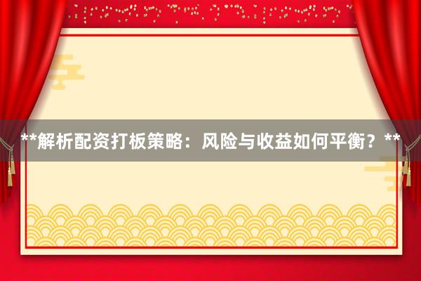 **解析配资打板策略：风险与收益如何平衡？**