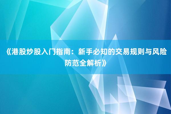 《港股炒股入门指南：新手必知的交易规则与风险防范全解析》