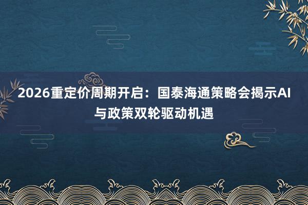 2026重定价周期开启：国泰海通策略会揭示AI与政策双轮驱动机遇