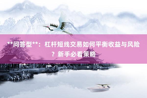 **问答型**：杠杆短线交易如何平衡收益与风险？新手必看策略