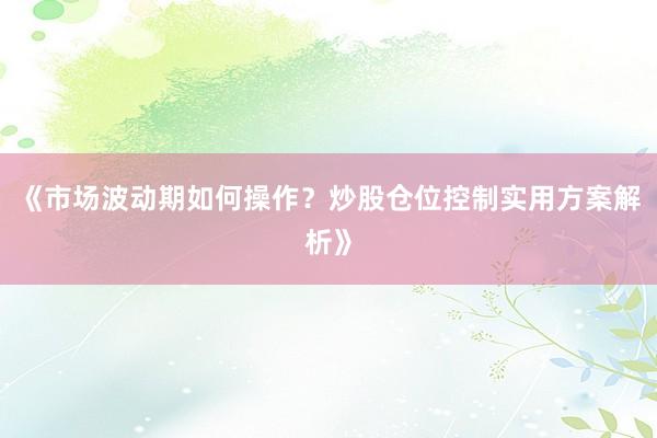 《市场波动期如何操作？炒股仓位控制实用方案解析》