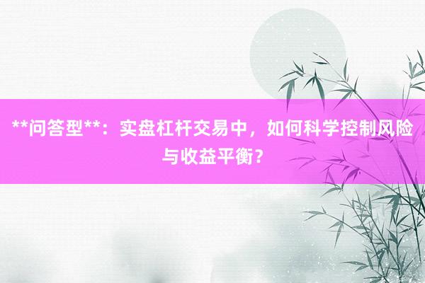 **问答型**：实盘杠杆交易中，如何科学控制风险与收益平衡？