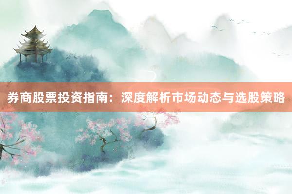 券商股票投资指南：深度解析市场动态与选股策略